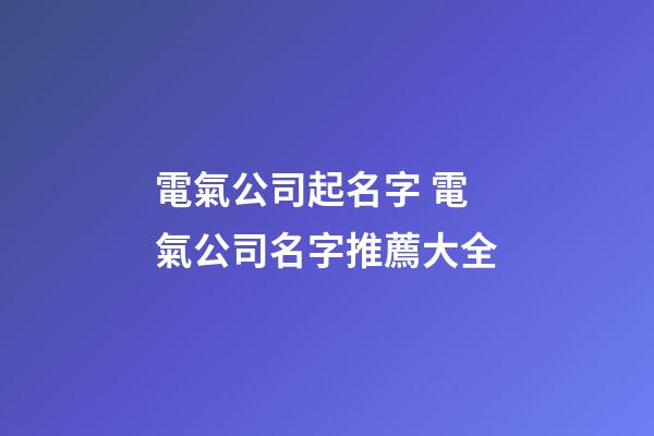 電氣公司起名字 電氣公司名字推薦大全-第1張-公司起名-玄機派